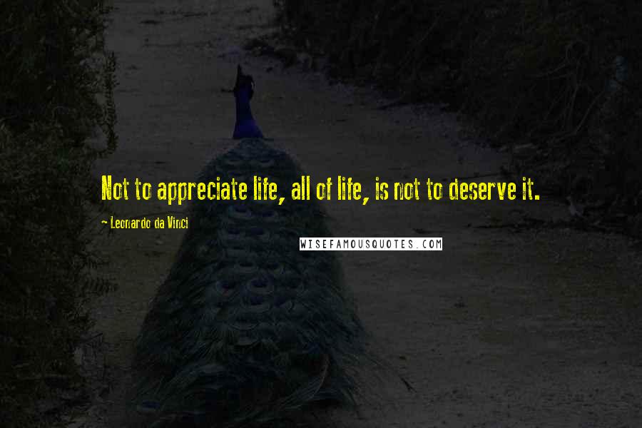 Leonardo Da Vinci Quotes: Not to appreciate life, all of life, is not to deserve it.
