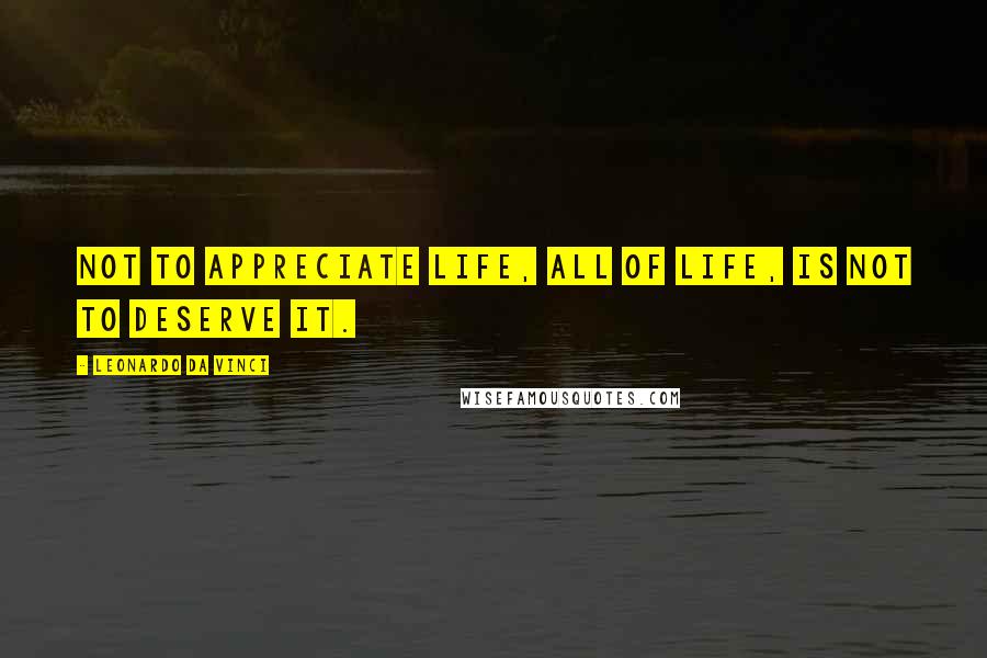 Leonardo Da Vinci Quotes: Not to appreciate life, all of life, is not to deserve it.