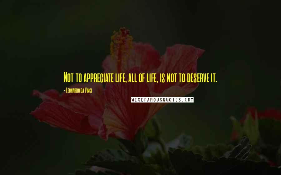 Leonardo Da Vinci Quotes: Not to appreciate life, all of life, is not to deserve it.