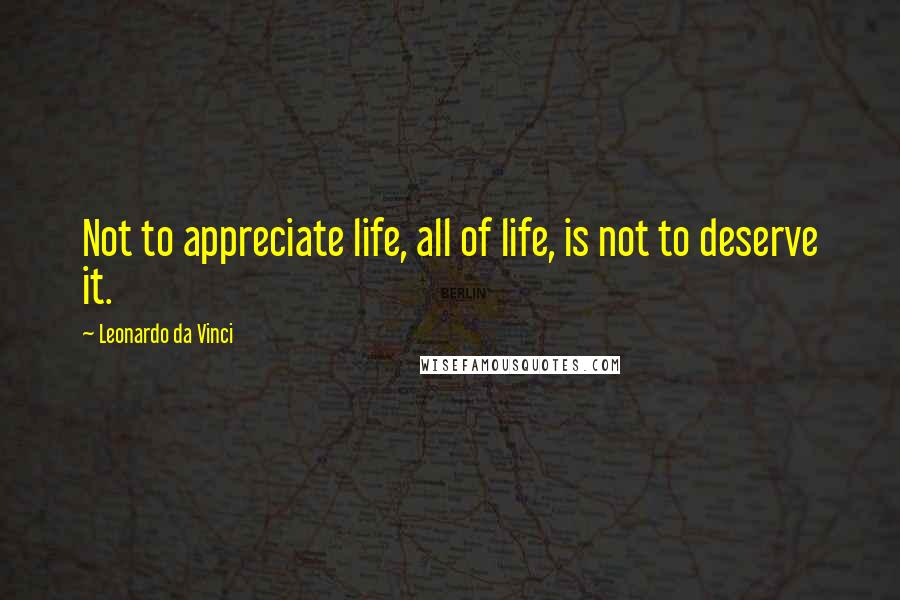 Leonardo Da Vinci Quotes: Not to appreciate life, all of life, is not to deserve it.