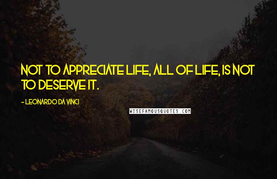 Leonardo Da Vinci Quotes: Not to appreciate life, all of life, is not to deserve it.