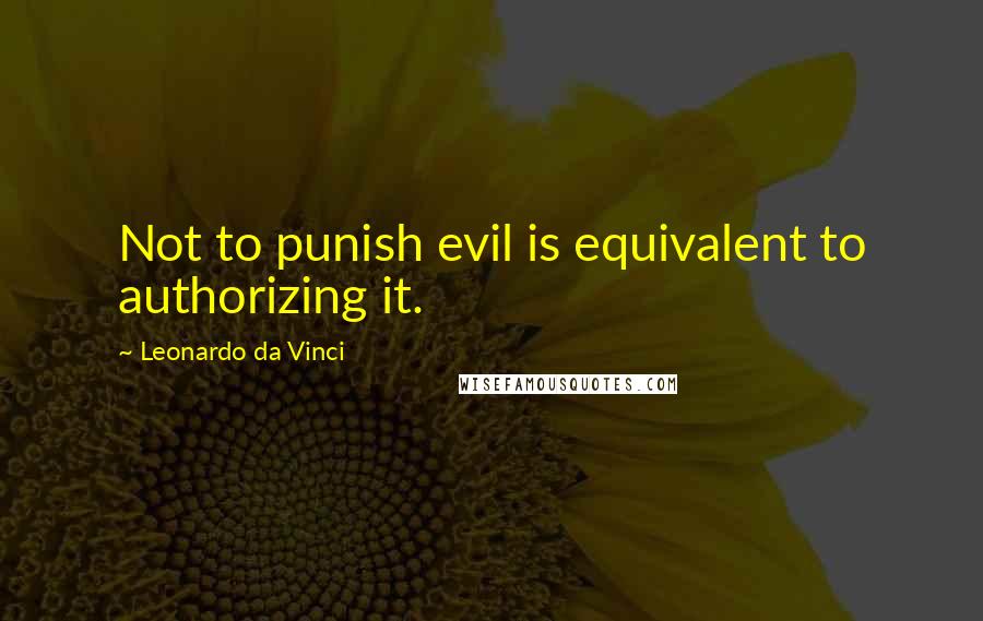 Leonardo Da Vinci Quotes: Not to punish evil is equivalent to authorizing it.