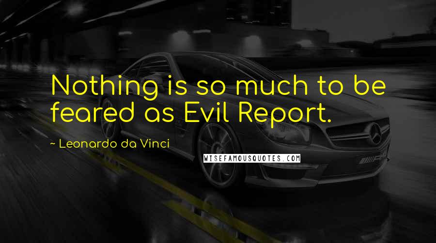 Leonardo Da Vinci Quotes: Nothing is so much to be feared as Evil Report.