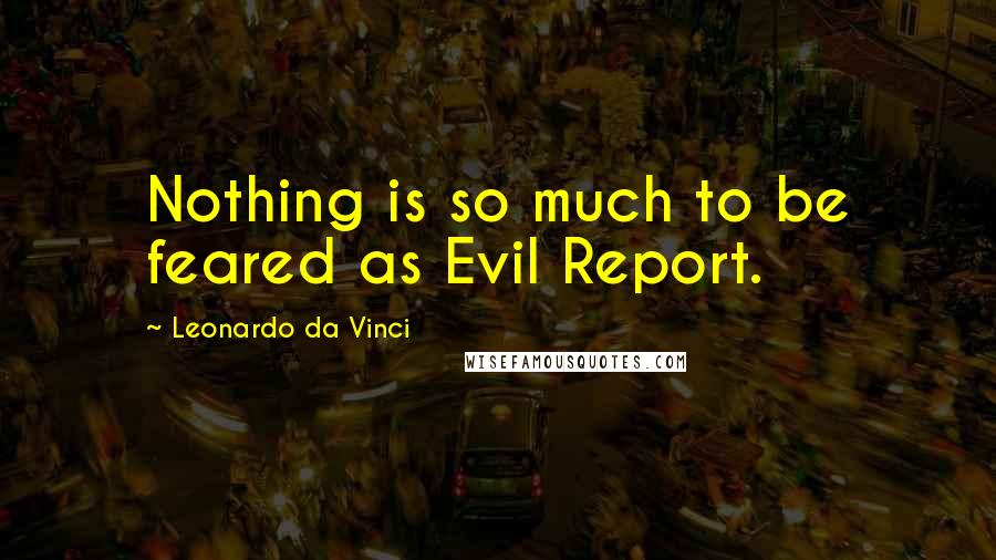 Leonardo Da Vinci Quotes: Nothing is so much to be feared as Evil Report.
