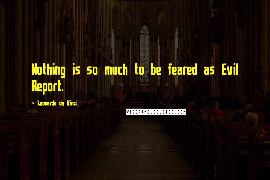 Leonardo Da Vinci Quotes: Nothing is so much to be feared as Evil Report.