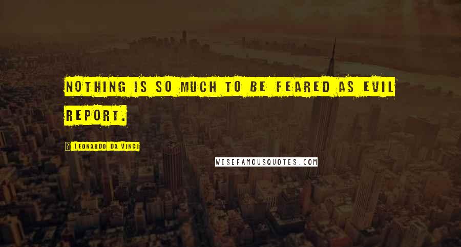 Leonardo Da Vinci Quotes: Nothing is so much to be feared as Evil Report.