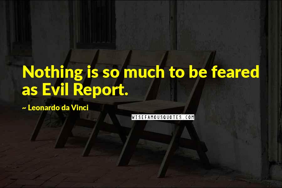 Leonardo Da Vinci Quotes: Nothing is so much to be feared as Evil Report.