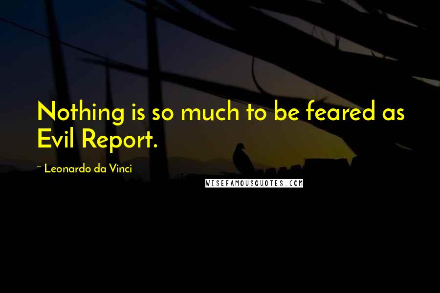 Leonardo Da Vinci Quotes: Nothing is so much to be feared as Evil Report.
