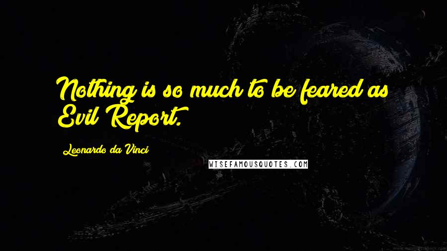 Leonardo Da Vinci Quotes: Nothing is so much to be feared as Evil Report.