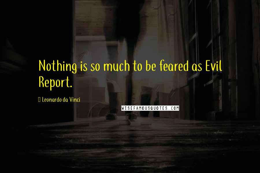 Leonardo Da Vinci Quotes: Nothing is so much to be feared as Evil Report.