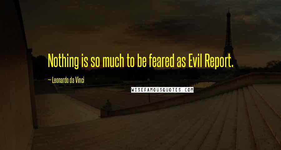 Leonardo Da Vinci Quotes: Nothing is so much to be feared as Evil Report.