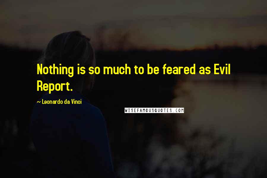 Leonardo Da Vinci Quotes: Nothing is so much to be feared as Evil Report.
