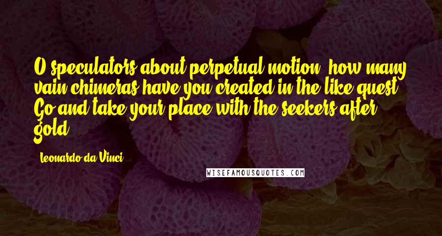 Leonardo Da Vinci Quotes: O speculators about perpetual motion, how many vain chimeras have you created in the like quest? Go and take your place with the seekers after gold.