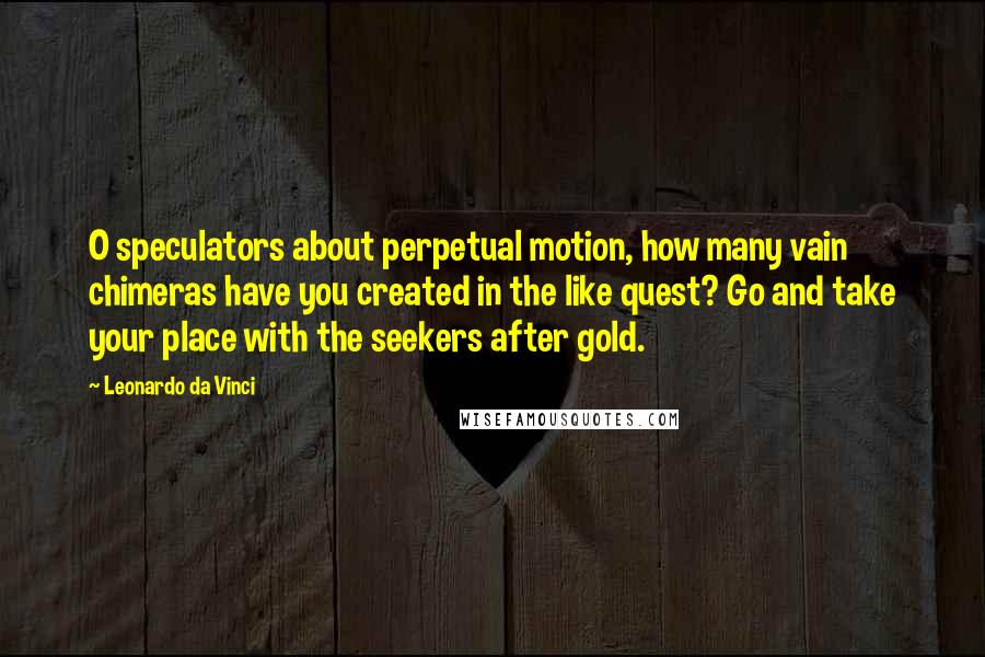 Leonardo Da Vinci Quotes: O speculators about perpetual motion, how many vain chimeras have you created in the like quest? Go and take your place with the seekers after gold.