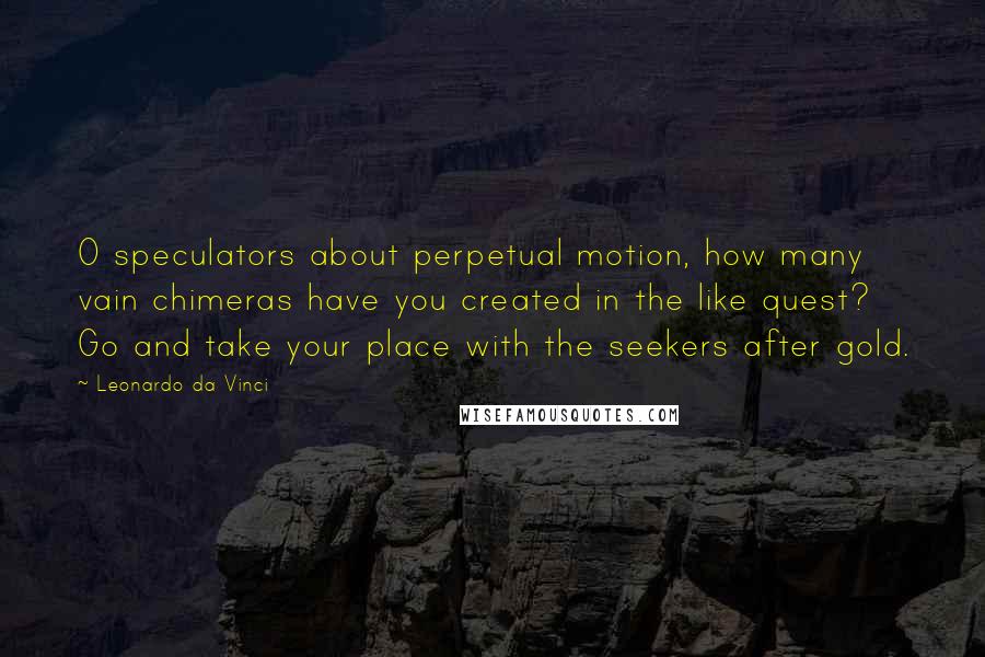 Leonardo Da Vinci Quotes: O speculators about perpetual motion, how many vain chimeras have you created in the like quest? Go and take your place with the seekers after gold.