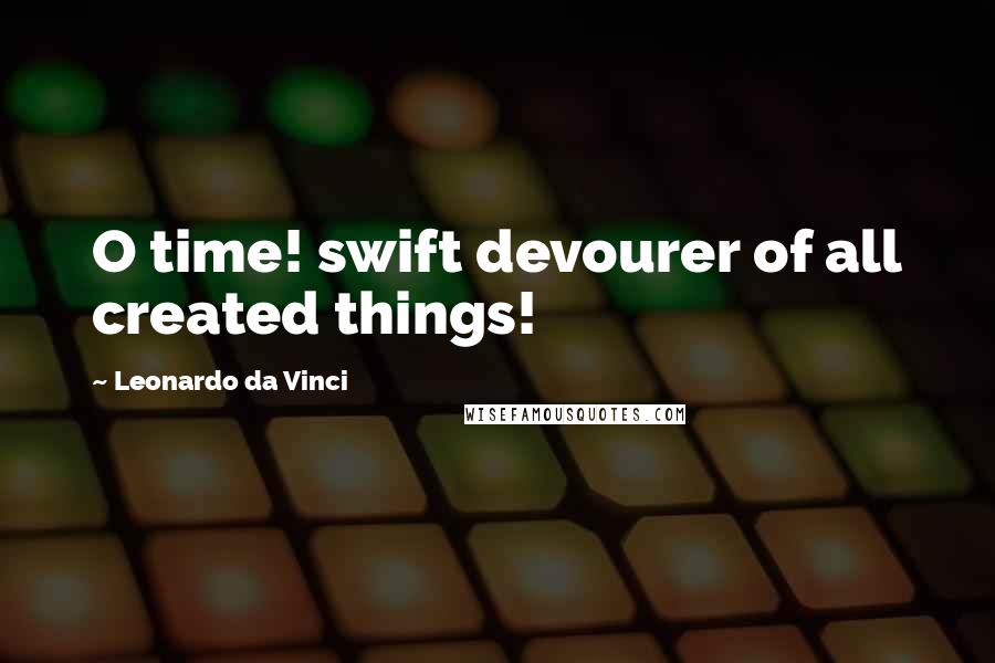 Leonardo Da Vinci Quotes: O time! swift devourer of all created things!