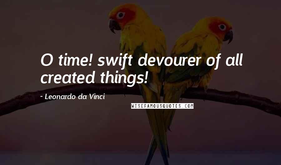 Leonardo Da Vinci Quotes: O time! swift devourer of all created things!