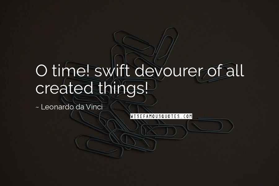 Leonardo Da Vinci Quotes: O time! swift devourer of all created things!