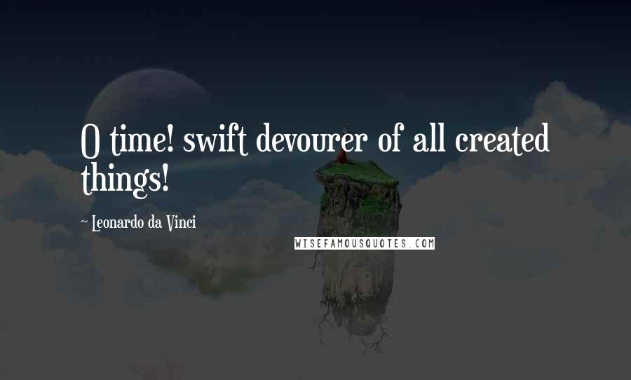 Leonardo Da Vinci Quotes: O time! swift devourer of all created things!