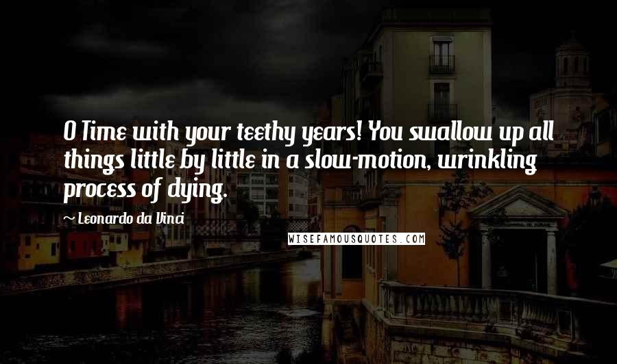 Leonardo Da Vinci Quotes: O Time with your teethy years! You swallow up all things little by little in a slow-motion, wrinkling process of dying.