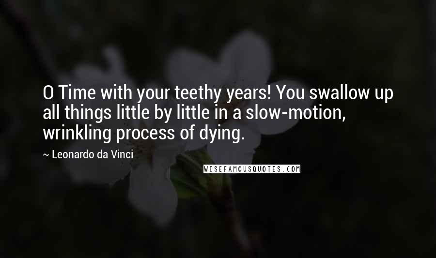 Leonardo Da Vinci Quotes: O Time with your teethy years! You swallow up all things little by little in a slow-motion, wrinkling process of dying.