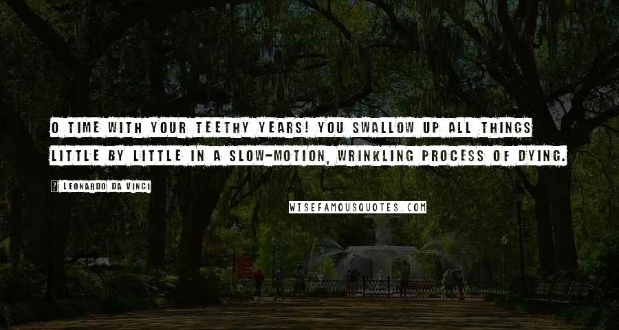 Leonardo Da Vinci Quotes: O Time with your teethy years! You swallow up all things little by little in a slow-motion, wrinkling process of dying.