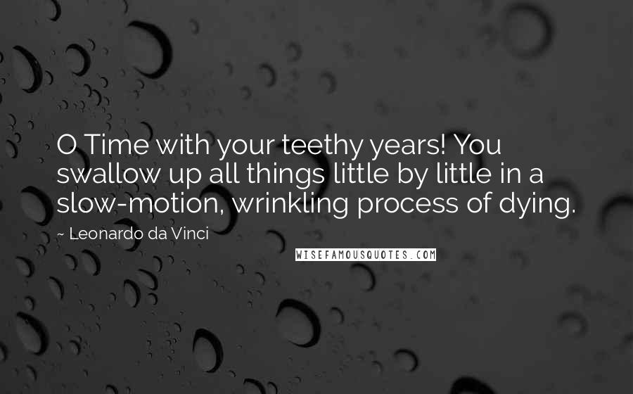 Leonardo Da Vinci Quotes: O Time with your teethy years! You swallow up all things little by little in a slow-motion, wrinkling process of dying.
