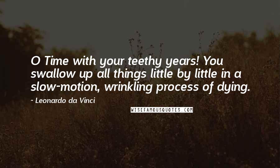 Leonardo Da Vinci Quotes: O Time with your teethy years! You swallow up all things little by little in a slow-motion, wrinkling process of dying.