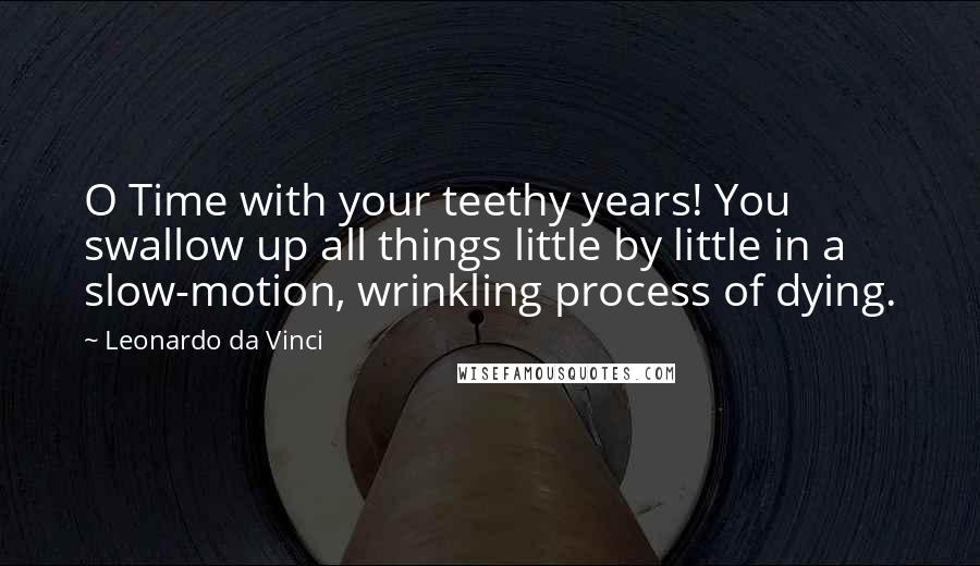 Leonardo Da Vinci Quotes: O Time with your teethy years! You swallow up all things little by little in a slow-motion, wrinkling process of dying.