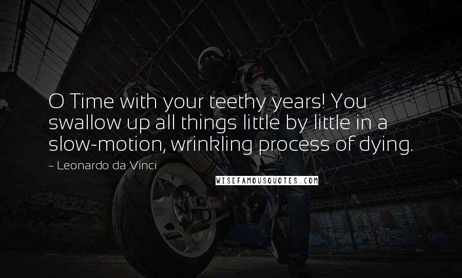 Leonardo Da Vinci Quotes: O Time with your teethy years! You swallow up all things little by little in a slow-motion, wrinkling process of dying.