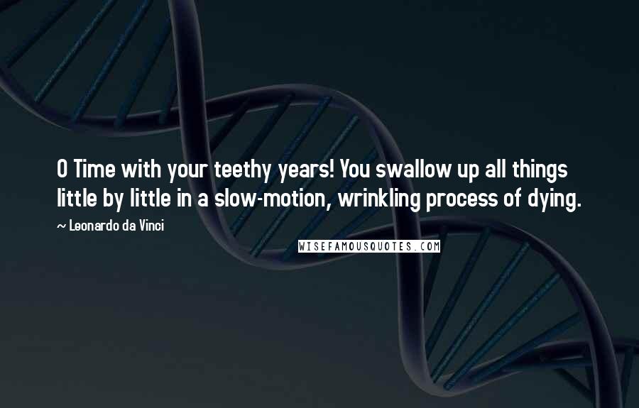 Leonardo Da Vinci Quotes: O Time with your teethy years! You swallow up all things little by little in a slow-motion, wrinkling process of dying.