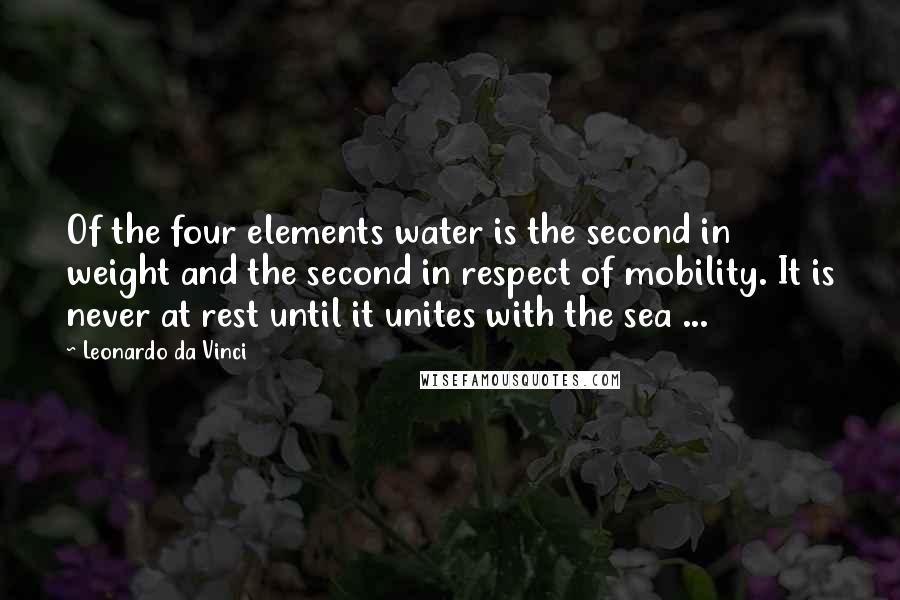 Leonardo Da Vinci Quotes: Of the four elements water is the second in weight and the second in respect of mobility. It is never at rest until it unites with the sea ...