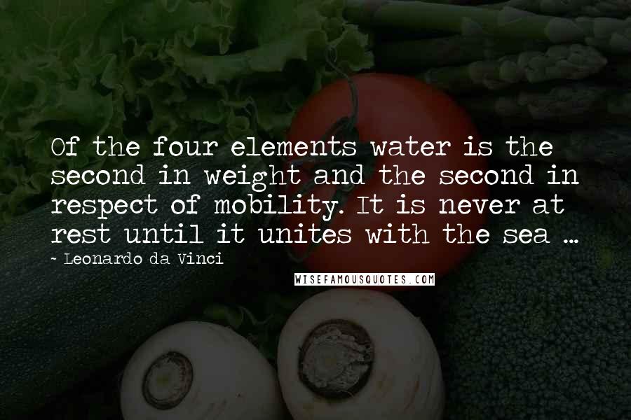 Leonardo Da Vinci Quotes: Of the four elements water is the second in weight and the second in respect of mobility. It is never at rest until it unites with the sea ...