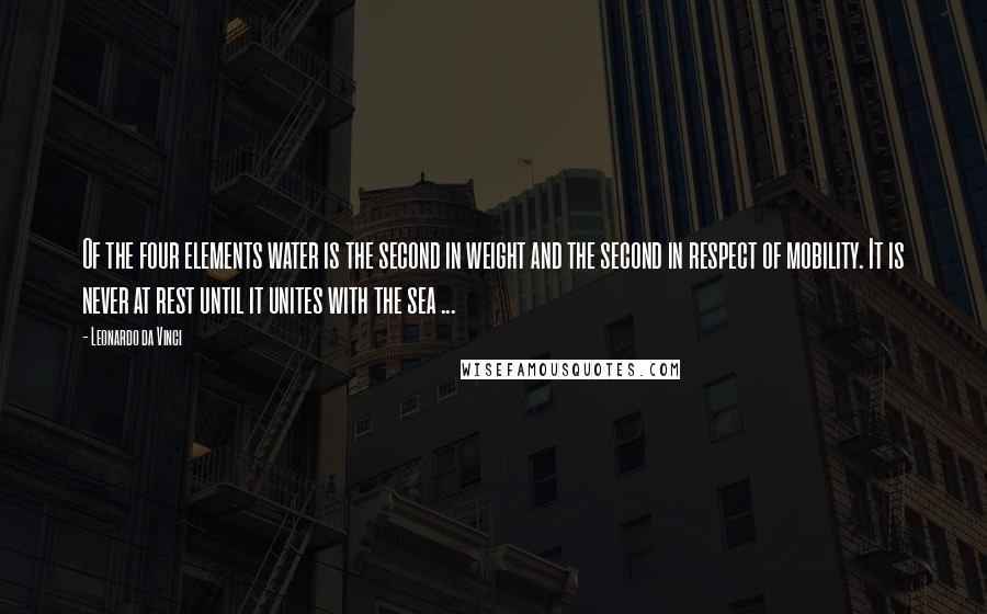 Leonardo Da Vinci Quotes: Of the four elements water is the second in weight and the second in respect of mobility. It is never at rest until it unites with the sea ...