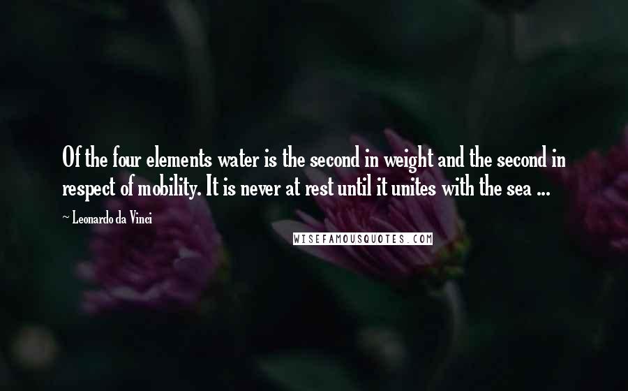 Leonardo Da Vinci Quotes: Of the four elements water is the second in weight and the second in respect of mobility. It is never at rest until it unites with the sea ...