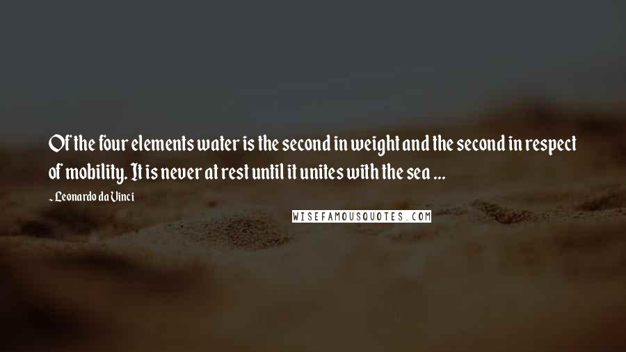 Leonardo Da Vinci Quotes: Of the four elements water is the second in weight and the second in respect of mobility. It is never at rest until it unites with the sea ...