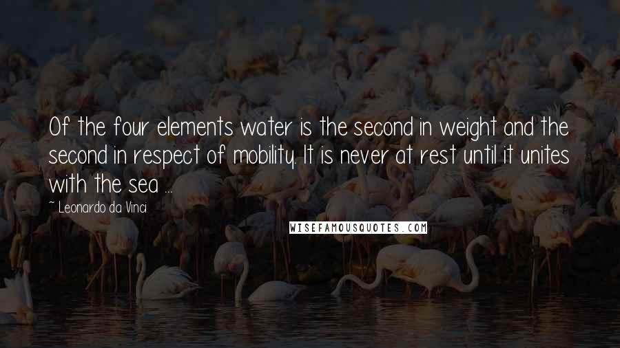 Leonardo Da Vinci Quotes: Of the four elements water is the second in weight and the second in respect of mobility. It is never at rest until it unites with the sea ...