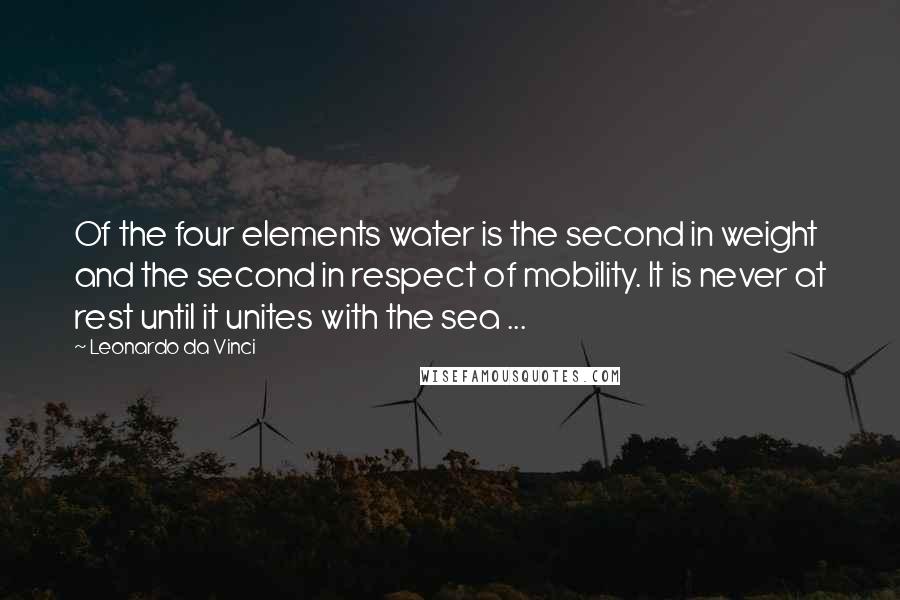 Leonardo Da Vinci Quotes: Of the four elements water is the second in weight and the second in respect of mobility. It is never at rest until it unites with the sea ...