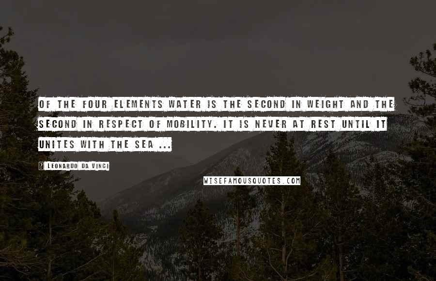 Leonardo Da Vinci Quotes: Of the four elements water is the second in weight and the second in respect of mobility. It is never at rest until it unites with the sea ...