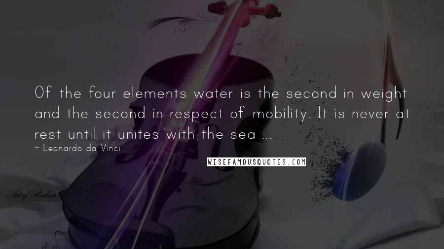 Leonardo Da Vinci Quotes: Of the four elements water is the second in weight and the second in respect of mobility. It is never at rest until it unites with the sea ...