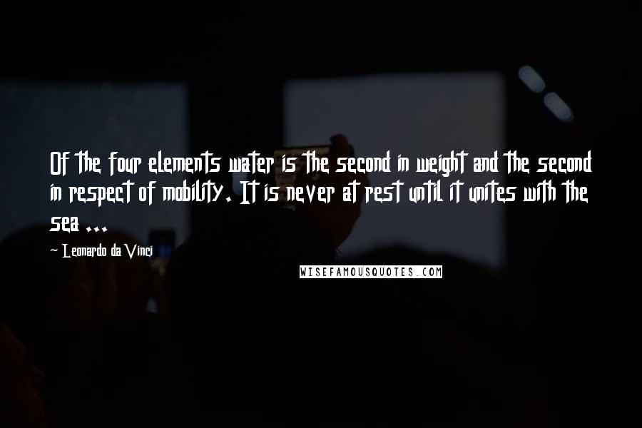 Leonardo Da Vinci Quotes: Of the four elements water is the second in weight and the second in respect of mobility. It is never at rest until it unites with the sea ...