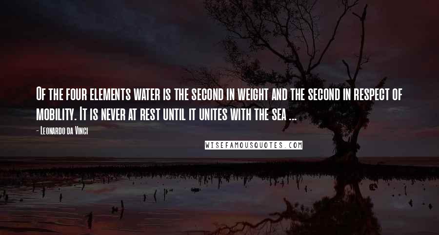 Leonardo Da Vinci Quotes: Of the four elements water is the second in weight and the second in respect of mobility. It is never at rest until it unites with the sea ...