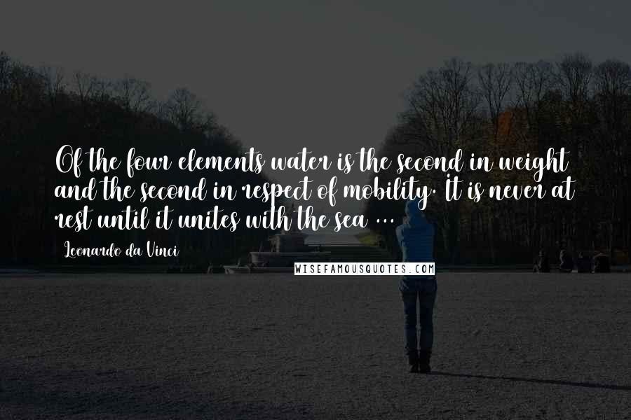 Leonardo Da Vinci Quotes: Of the four elements water is the second in weight and the second in respect of mobility. It is never at rest until it unites with the sea ...