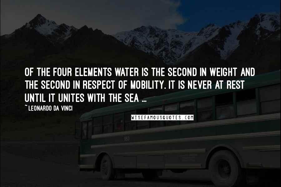 Leonardo Da Vinci Quotes: Of the four elements water is the second in weight and the second in respect of mobility. It is never at rest until it unites with the sea ...