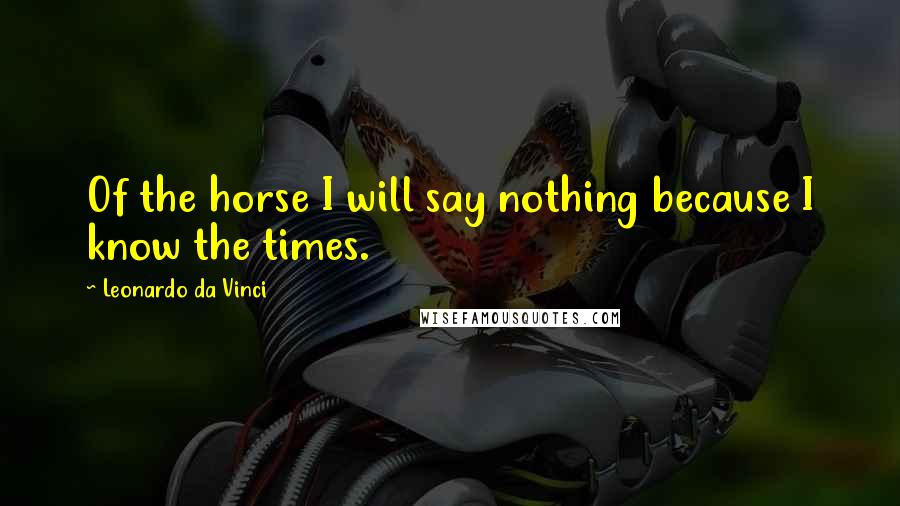 Leonardo Da Vinci Quotes: Of the horse I will say nothing because I know the times.