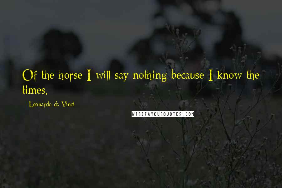 Leonardo Da Vinci Quotes: Of the horse I will say nothing because I know the times.