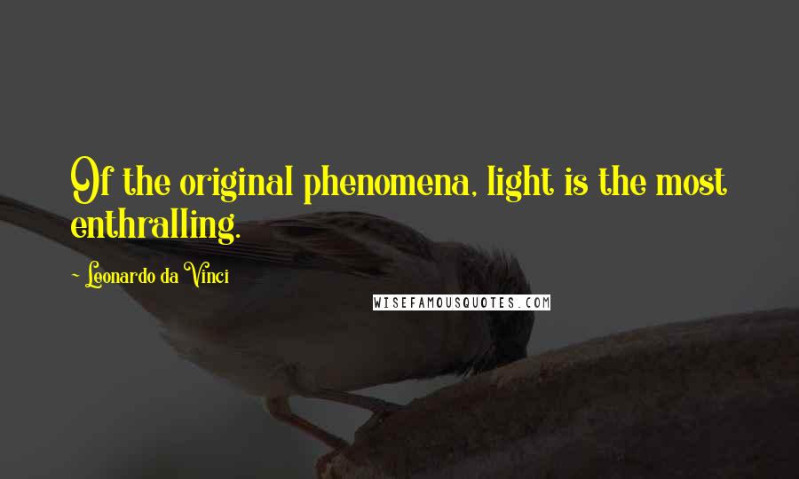 Leonardo Da Vinci Quotes: Of the original phenomena, light is the most enthralling.