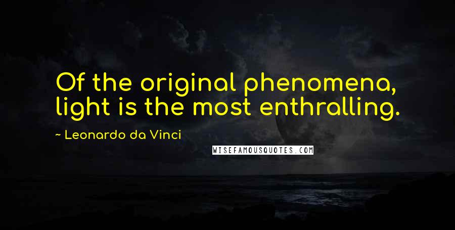 Leonardo Da Vinci Quotes: Of the original phenomena, light is the most enthralling.