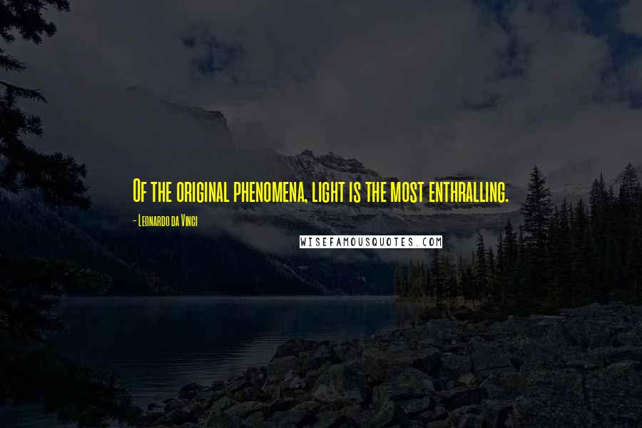 Leonardo Da Vinci Quotes: Of the original phenomena, light is the most enthralling.