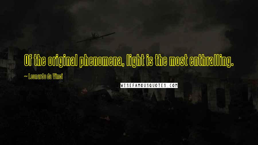 Leonardo Da Vinci Quotes: Of the original phenomena, light is the most enthralling.